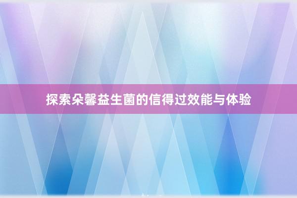 探索朵馨益生菌的信得过效能与体验