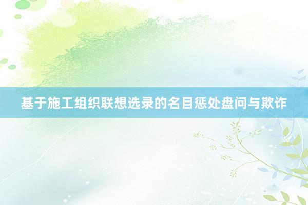 基于施工组织联想选录的名目惩处盘问与欺诈