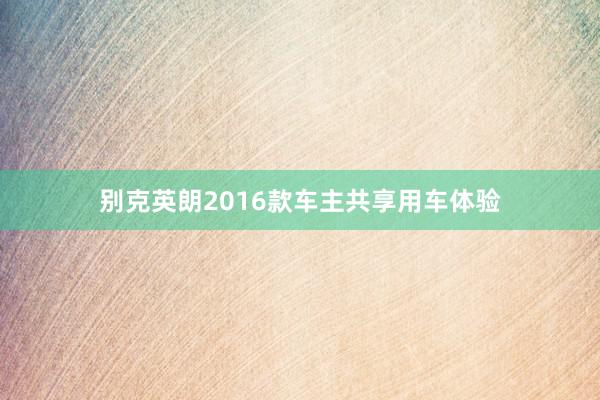别克英朗2016款车主共享用车体验