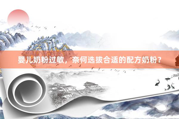 婴儿奶粉过敏，奈何选拔合适的配方奶粉？