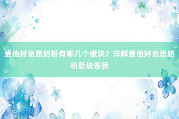 爱他好意思奶粉有哪几个版块？详解爱他好意思奶粉版块各异