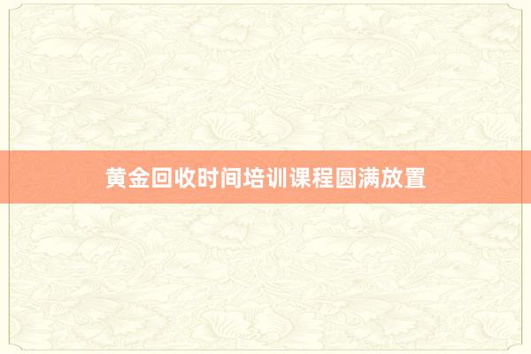 黄金回收时间培训课程圆满放置