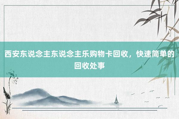 西安东说念主东说念主乐购物卡回收，快速简单的回收处事