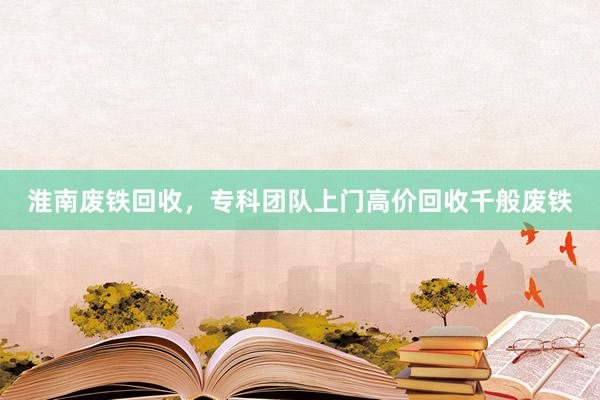 淮南废铁回收，专科团队上门高价回收千般废铁