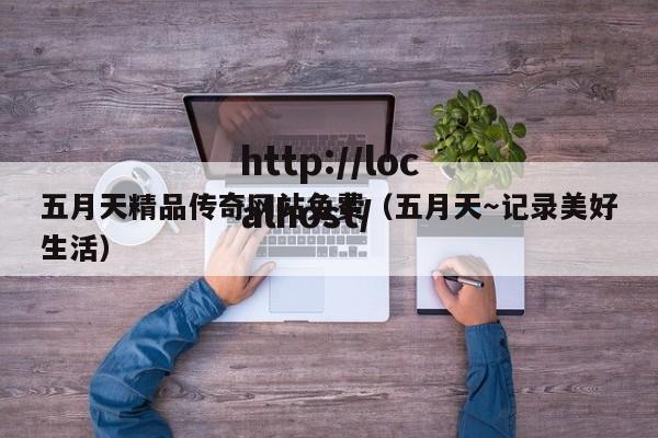 五月天精品传奇网站免费（五月天～记录美好生活）