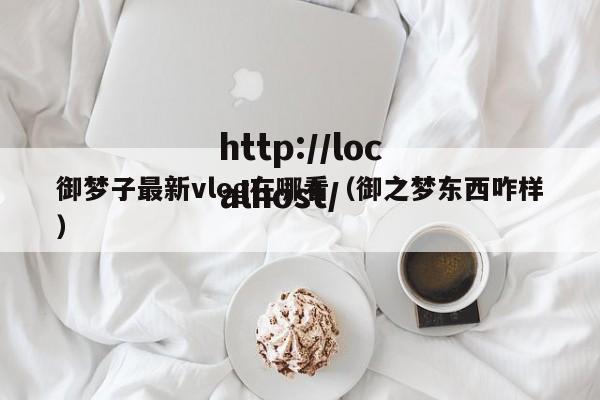 御梦子最新vlog在哪看（御之梦东西咋样）