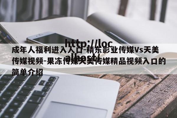 成年人福利进入人口-精东影业传媒Vs天美传媒视频-果冻传媒天美传媒精品视频入口的简单介绍