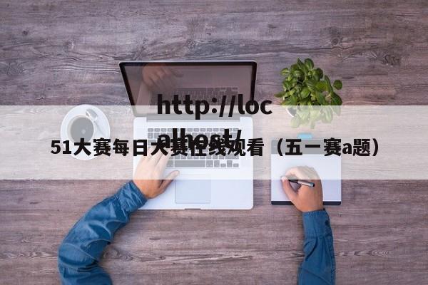 51大赛每日大赛在线观看（五一赛a题）