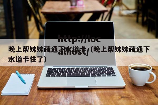 晚上帮妹妹疏通下水道卡（晚上帮妹妹疏通下水道卡住了）